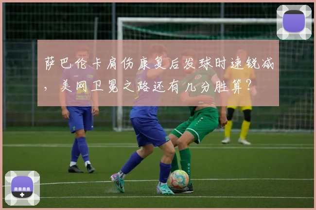 萨巴伦卡肩伤康复后发球时速锐减，美网卫冕之路还有几分胜算？