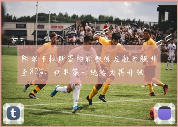 阿尔卡拉斯签约新教练后胜率飙升至82%，世界第一统治力再升级