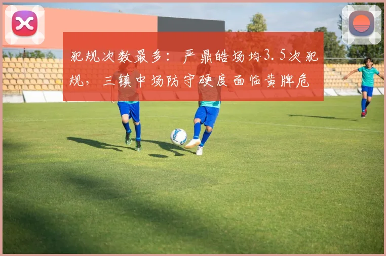 犯规次数最多:严鼎皓场均3.5次犯规,三镇中场防守硬度面临黄牌危机