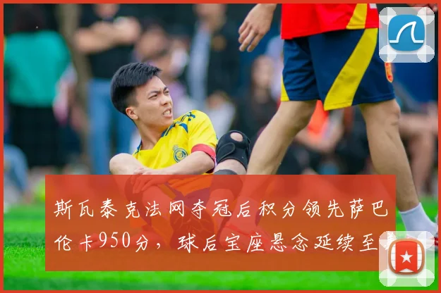 斯瓦泰克法网夺冠后积分领先萨巴伦卡950分,球后宝座悬念延续至美网
