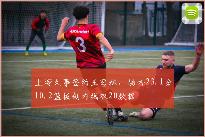 上海久事签约王哲林，场均23.1分10.2篮板创内线双20数据