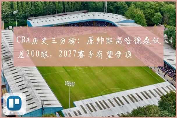 CBA历史三分榜：原帅距离哈德森仅差200球，2027赛季有望登顶