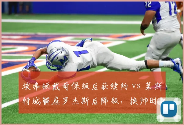 埃弗顿戴奇保级后获续约 vs 莱斯特城解雇罗杰斯后降级,换帅时机决定赛季生死