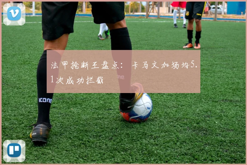 法甲抢断王盘点:卡马文加场均5.1次成功拦截