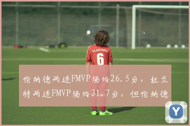 伦纳德两连FMVP场均26.5分,杜兰特两连FMVP场均31.7分,但伦纳德对位限制效率更高