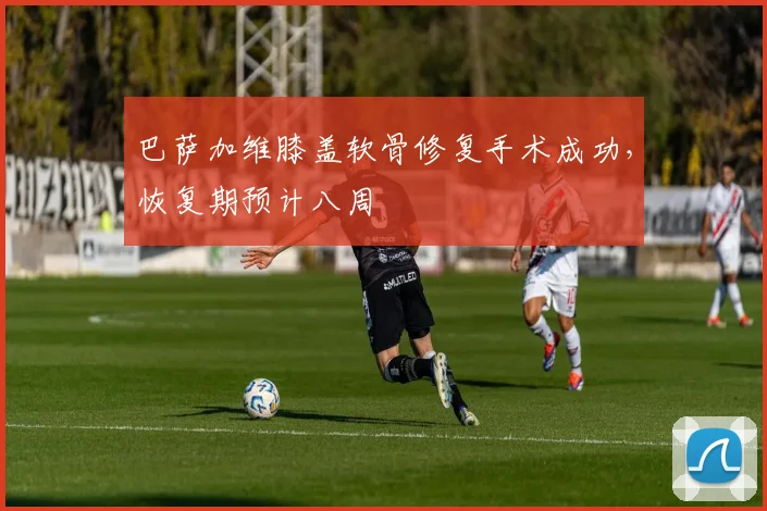 巴萨加维膝盖软骨修复手术成功,恢复期预计八周